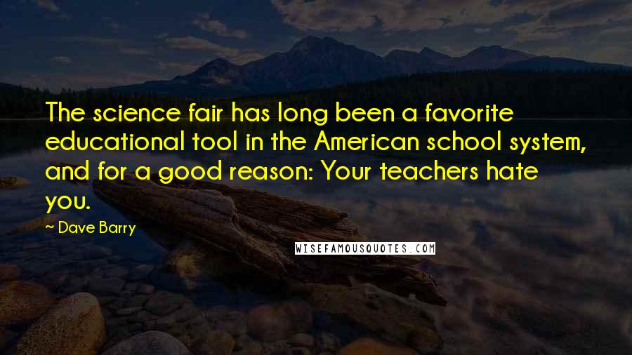 Dave Barry Quotes: The science fair has long been a favorite educational tool in the American school system, and for a good reason: Your teachers hate you.