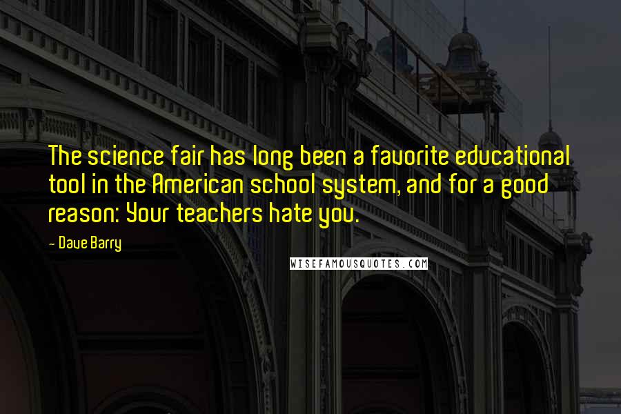 Dave Barry Quotes: The science fair has long been a favorite educational tool in the American school system, and for a good reason: Your teachers hate you.