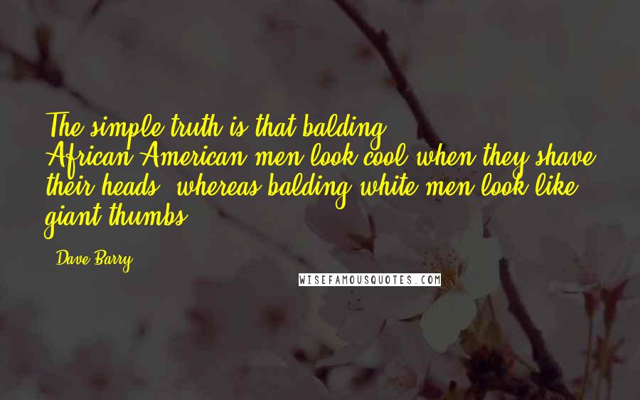 Dave Barry Quotes: The simple truth is that balding African-American men look cool when they shave their heads, whereas balding white men look like giant thumbs.