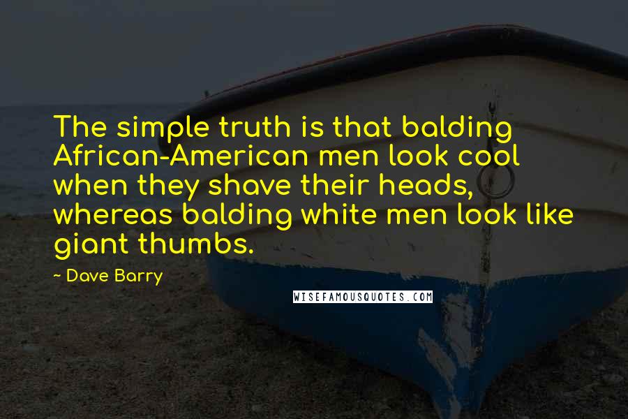 Dave Barry Quotes: The simple truth is that balding African-American men look cool when they shave their heads, whereas balding white men look like giant thumbs.