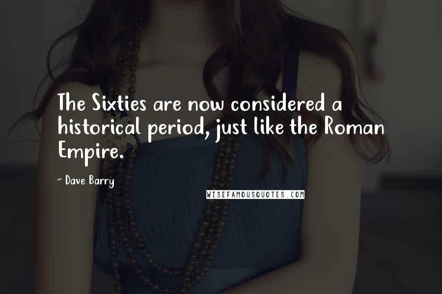 Dave Barry Quotes: The Sixties are now considered a historical period, just like the Roman Empire.