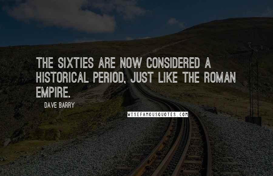 Dave Barry Quotes: The Sixties are now considered a historical period, just like the Roman Empire.