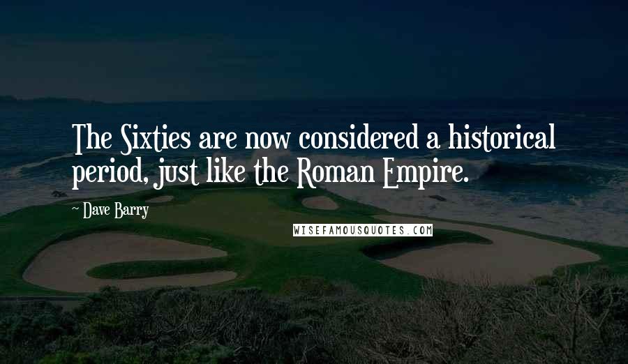 Dave Barry Quotes: The Sixties are now considered a historical period, just like the Roman Empire.