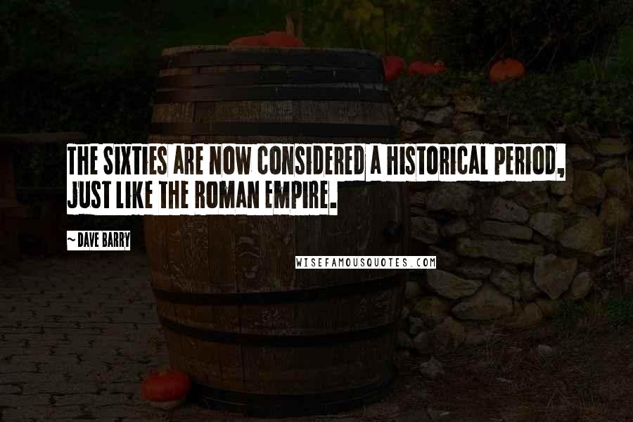 Dave Barry Quotes: The Sixties are now considered a historical period, just like the Roman Empire.