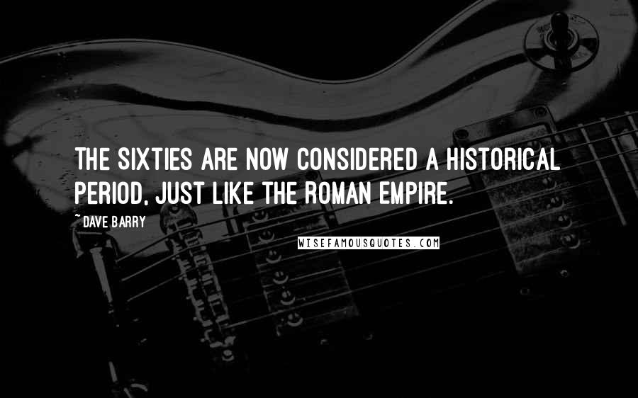 Dave Barry Quotes: The Sixties are now considered a historical period, just like the Roman Empire.