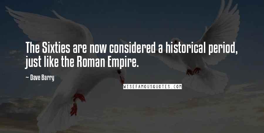 Dave Barry Quotes: The Sixties are now considered a historical period, just like the Roman Empire.