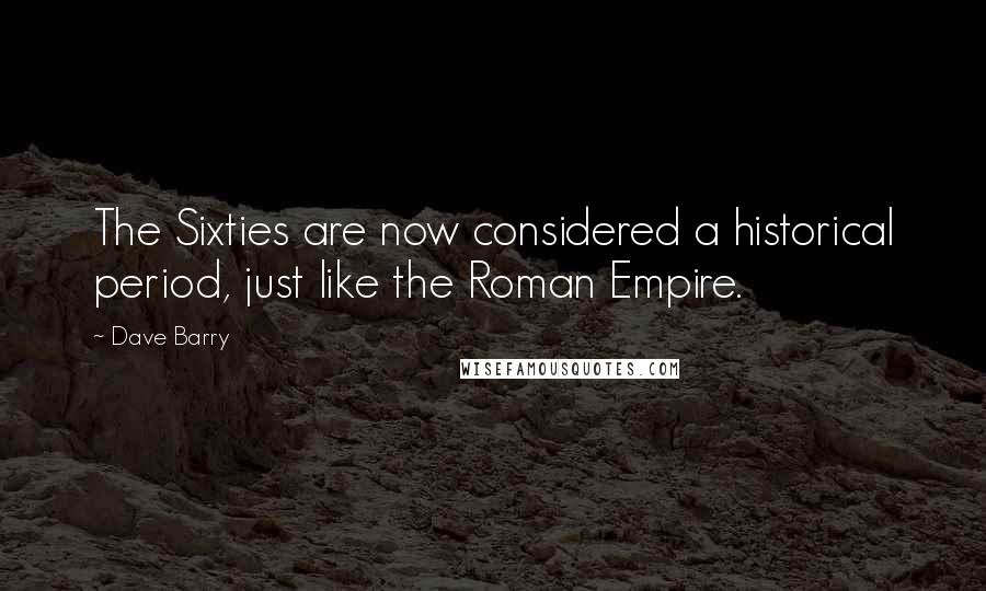 Dave Barry Quotes: The Sixties are now considered a historical period, just like the Roman Empire.