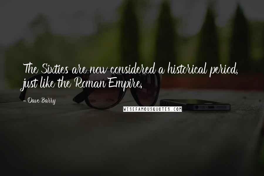 Dave Barry Quotes: The Sixties are now considered a historical period, just like the Roman Empire.