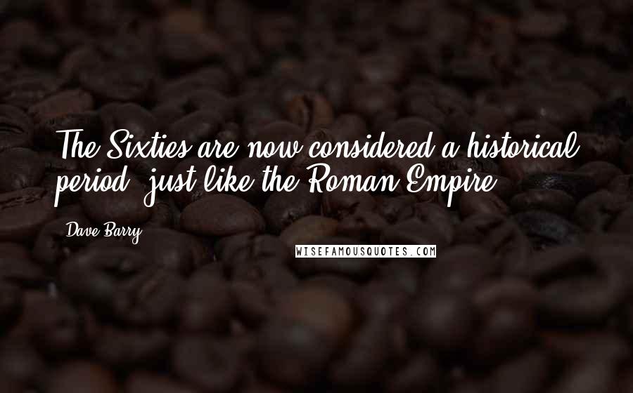 Dave Barry Quotes: The Sixties are now considered a historical period, just like the Roman Empire.