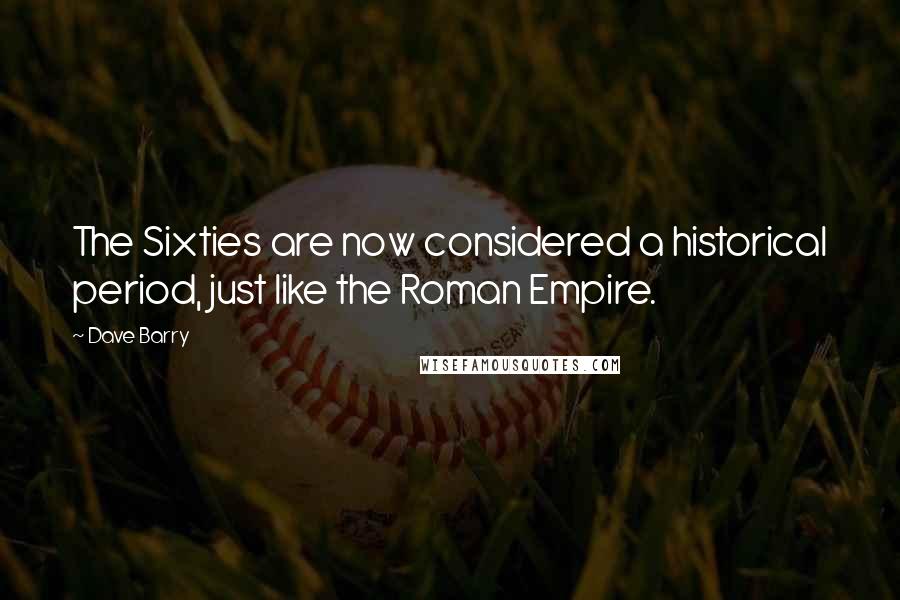 Dave Barry Quotes: The Sixties are now considered a historical period, just like the Roman Empire.