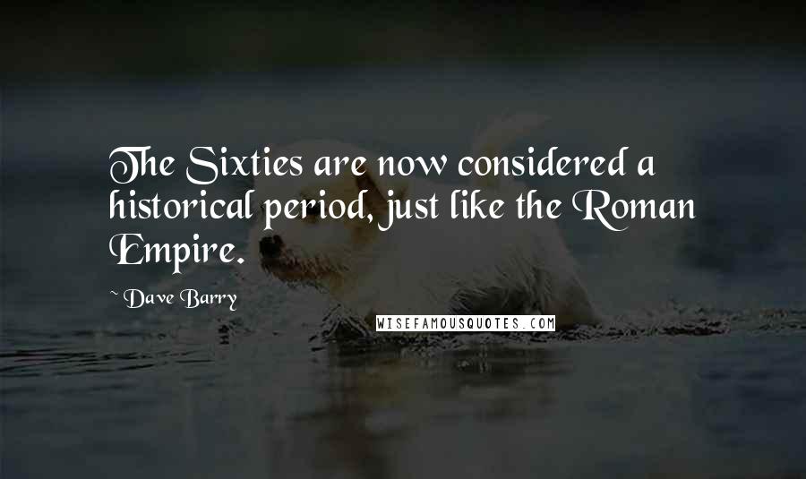 Dave Barry Quotes: The Sixties are now considered a historical period, just like the Roman Empire.