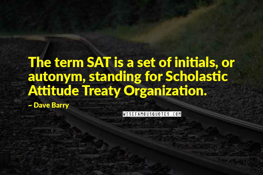 Dave Barry Quotes: The term SAT is a set of initials, or autonym, standing for Scholastic Attitude Treaty Organization.