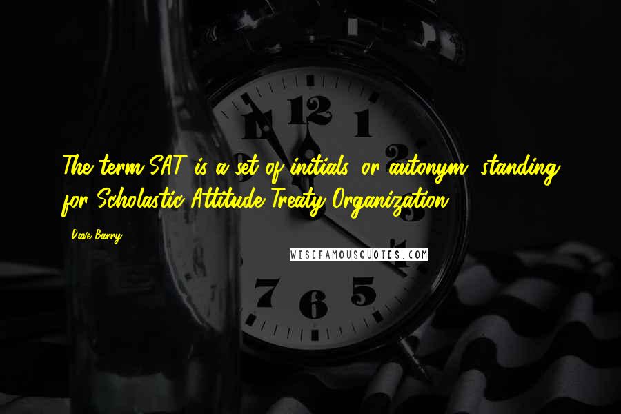 Dave Barry Quotes: The term SAT is a set of initials, or autonym, standing for Scholastic Attitude Treaty Organization.