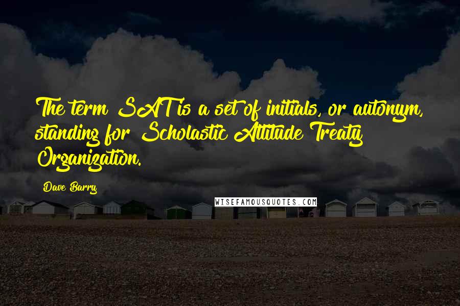 Dave Barry Quotes: The term SAT is a set of initials, or autonym, standing for Scholastic Attitude Treaty Organization.