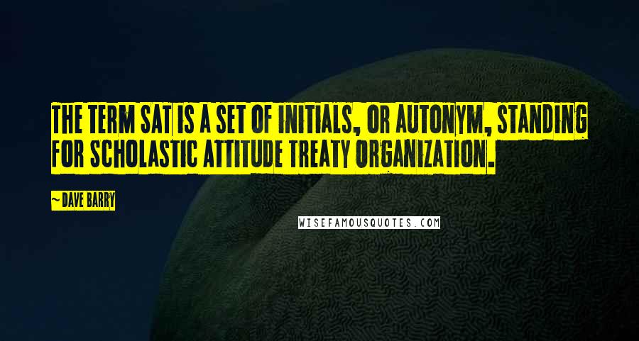 Dave Barry Quotes: The term SAT is a set of initials, or autonym, standing for Scholastic Attitude Treaty Organization.