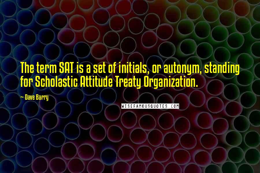 Dave Barry Quotes: The term SAT is a set of initials, or autonym, standing for Scholastic Attitude Treaty Organization.