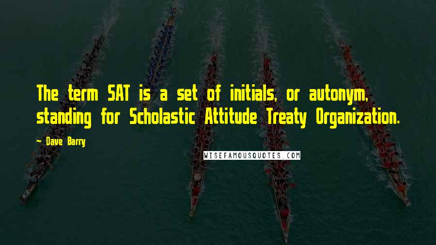 Dave Barry Quotes: The term SAT is a set of initials, or autonym, standing for Scholastic Attitude Treaty Organization.