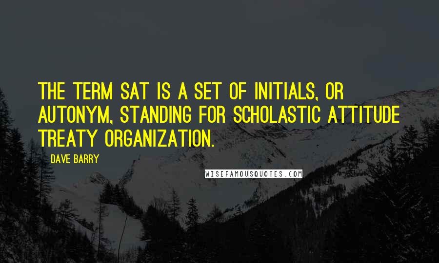 Dave Barry Quotes: The term SAT is a set of initials, or autonym, standing for Scholastic Attitude Treaty Organization.