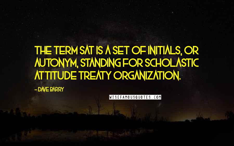 Dave Barry Quotes: The term SAT is a set of initials, or autonym, standing for Scholastic Attitude Treaty Organization.