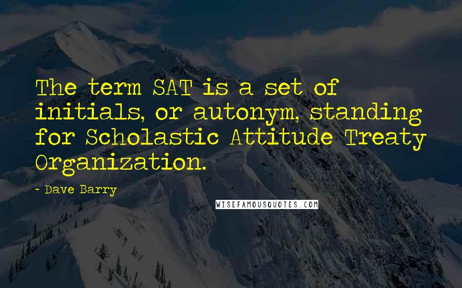 Dave Barry Quotes: The term SAT is a set of initials, or autonym, standing for Scholastic Attitude Treaty Organization.