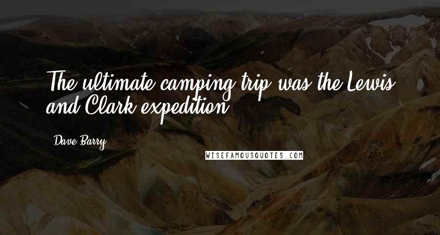 Dave Barry Quotes: The ultimate camping trip was the Lewis and Clark expedition.