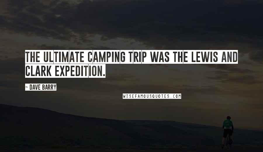 Dave Barry Quotes: The ultimate camping trip was the Lewis and Clark expedition.