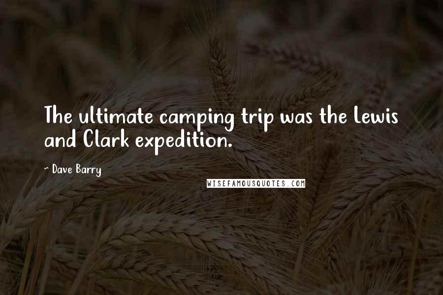 Dave Barry Quotes: The ultimate camping trip was the Lewis and Clark expedition.