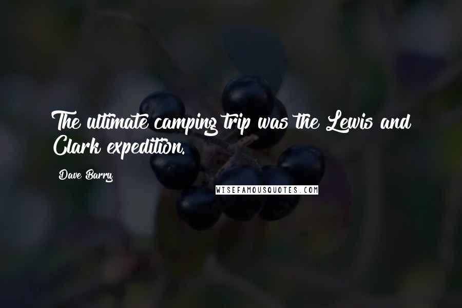 Dave Barry Quotes: The ultimate camping trip was the Lewis and Clark expedition.