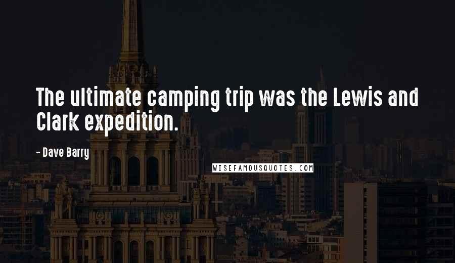 Dave Barry Quotes: The ultimate camping trip was the Lewis and Clark expedition.