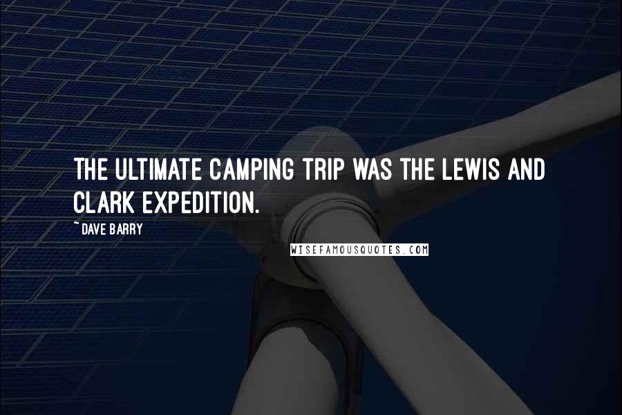 Dave Barry Quotes: The ultimate camping trip was the Lewis and Clark expedition.