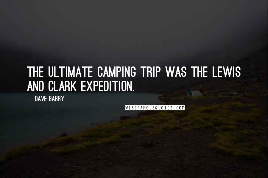Dave Barry Quotes: The ultimate camping trip was the Lewis and Clark expedition.