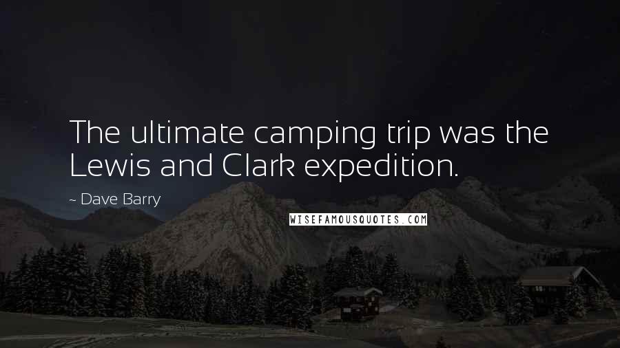 Dave Barry Quotes: The ultimate camping trip was the Lewis and Clark expedition.