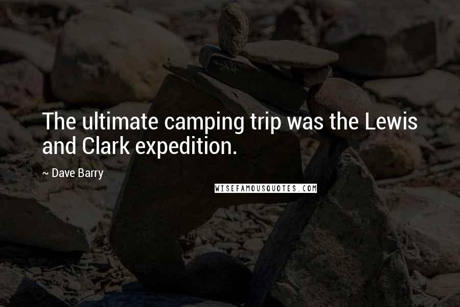 Dave Barry Quotes: The ultimate camping trip was the Lewis and Clark expedition.