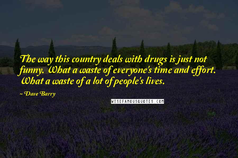 Dave Barry Quotes: The way this country deals with drugs is just not funny. What a waste of everyone's time and effort. What a waste of a lot of people's lives.