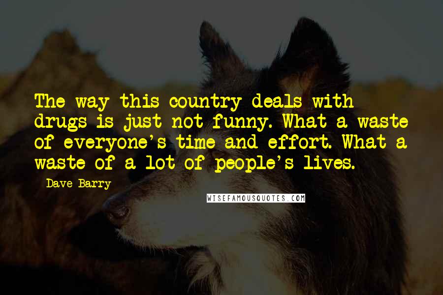 Dave Barry Quotes: The way this country deals with drugs is just not funny. What a waste of everyone's time and effort. What a waste of a lot of people's lives.