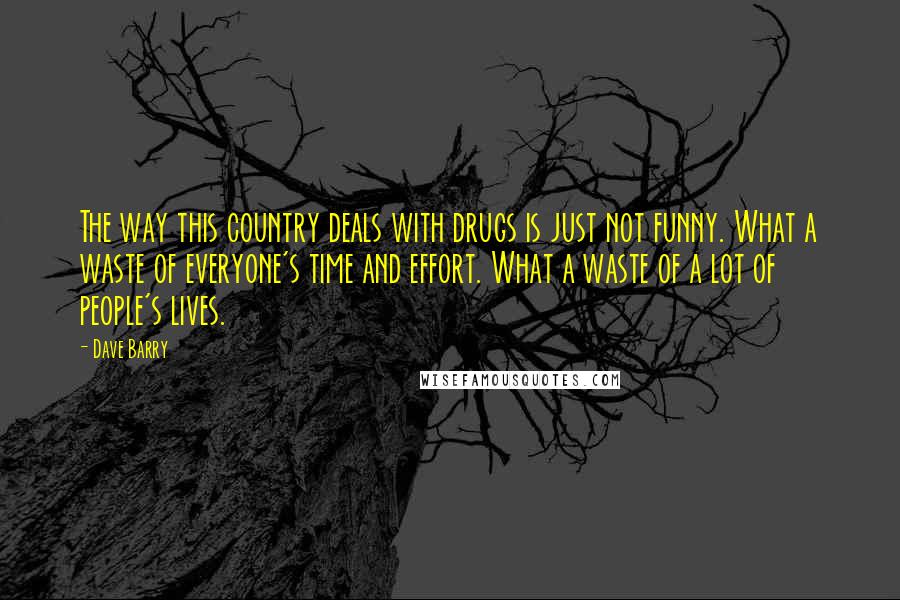 Dave Barry Quotes: The way this country deals with drugs is just not funny. What a waste of everyone's time and effort. What a waste of a lot of people's lives.