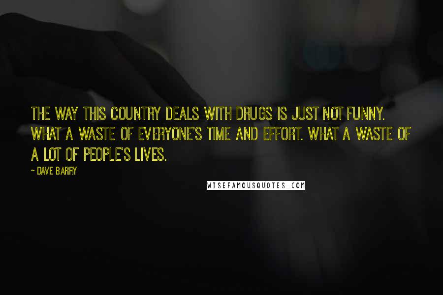 Dave Barry Quotes: The way this country deals with drugs is just not funny. What a waste of everyone's time and effort. What a waste of a lot of people's lives.