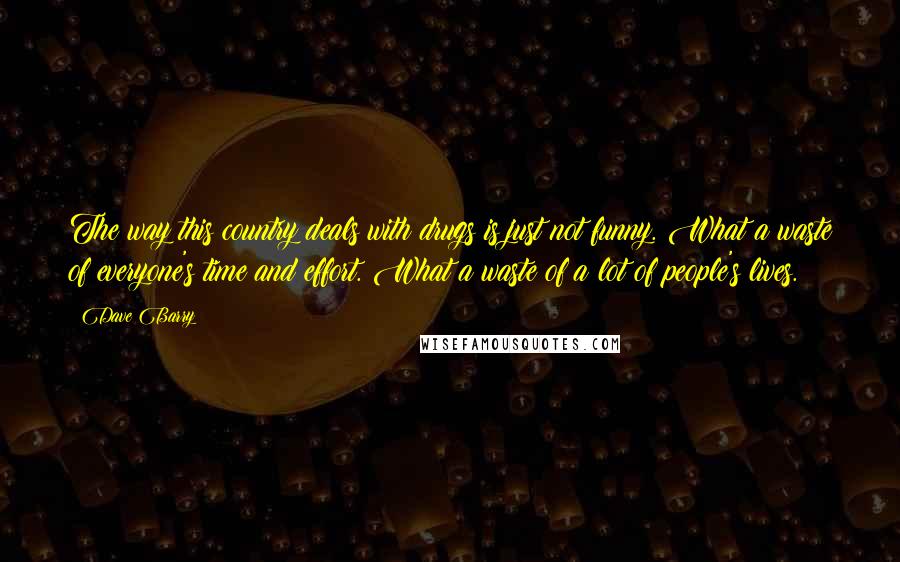 Dave Barry Quotes: The way this country deals with drugs is just not funny. What a waste of everyone's time and effort. What a waste of a lot of people's lives.