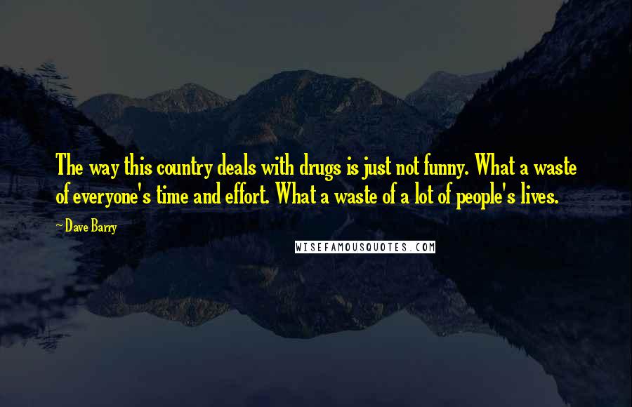 Dave Barry Quotes: The way this country deals with drugs is just not funny. What a waste of everyone's time and effort. What a waste of a lot of people's lives.