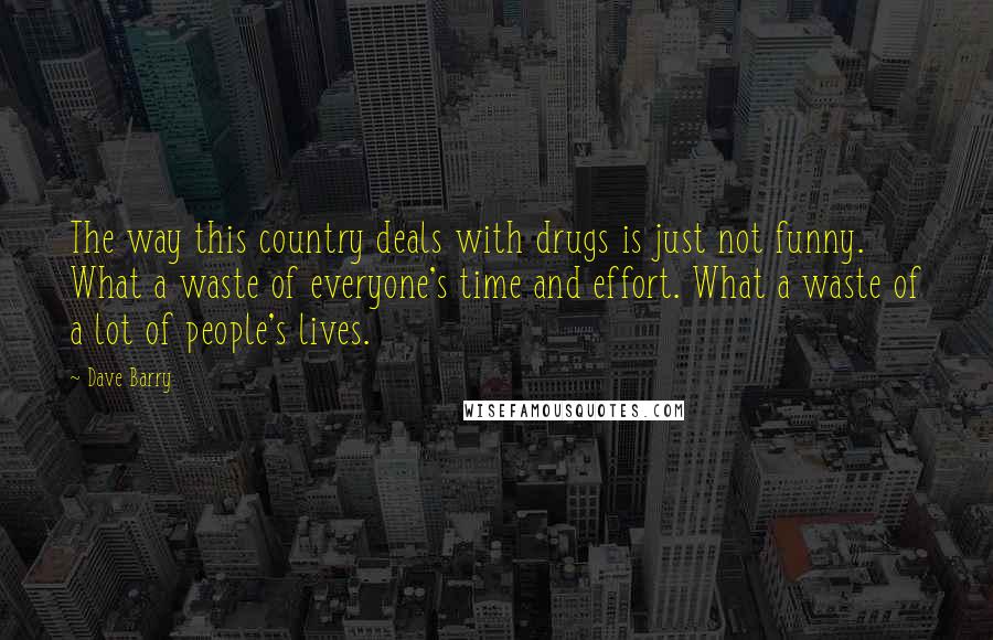 Dave Barry Quotes: The way this country deals with drugs is just not funny. What a waste of everyone's time and effort. What a waste of a lot of people's lives.