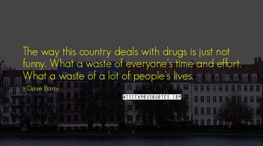 Dave Barry Quotes: The way this country deals with drugs is just not funny. What a waste of everyone's time and effort. What a waste of a lot of people's lives.