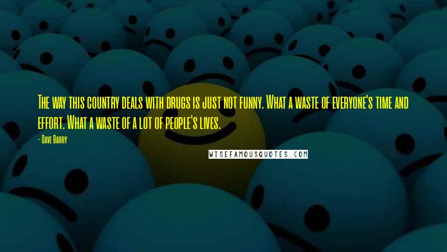 Dave Barry Quotes: The way this country deals with drugs is just not funny. What a waste of everyone's time and effort. What a waste of a lot of people's lives.