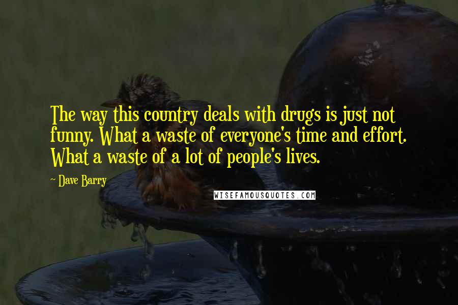 Dave Barry Quotes: The way this country deals with drugs is just not funny. What a waste of everyone's time and effort. What a waste of a lot of people's lives.