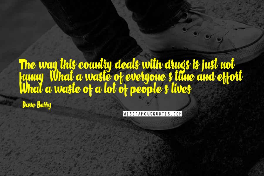 Dave Barry Quotes: The way this country deals with drugs is just not funny. What a waste of everyone's time and effort. What a waste of a lot of people's lives.