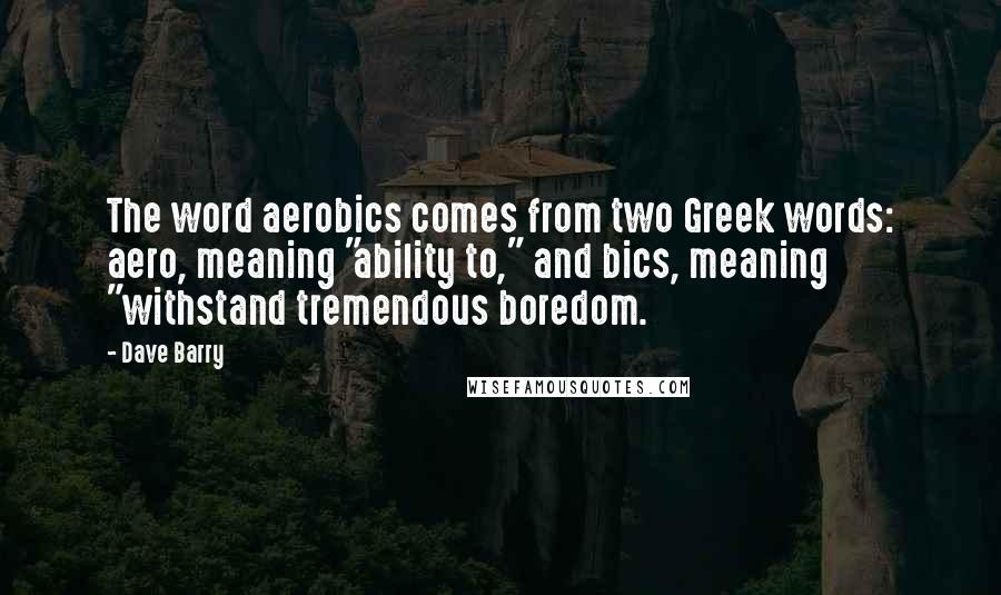 Dave Barry Quotes: The word aerobics comes from two Greek words: aero, meaning "ability to," and bics, meaning "withstand tremendous boredom.