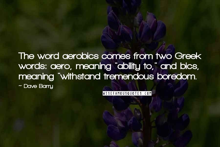 Dave Barry Quotes: The word aerobics comes from two Greek words: aero, meaning "ability to," and bics, meaning "withstand tremendous boredom.