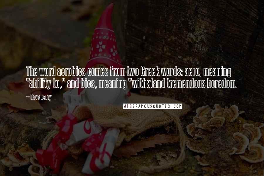 Dave Barry Quotes: The word aerobics comes from two Greek words: aero, meaning "ability to," and bics, meaning "withstand tremendous boredom.