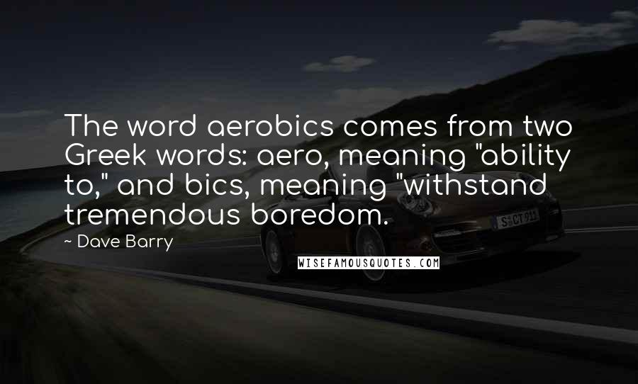 Dave Barry Quotes: The word aerobics comes from two Greek words: aero, meaning "ability to," and bics, meaning "withstand tremendous boredom.