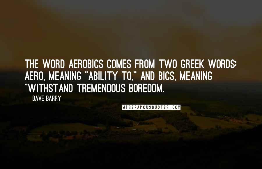 Dave Barry Quotes: The word aerobics comes from two Greek words: aero, meaning "ability to," and bics, meaning "withstand tremendous boredom.