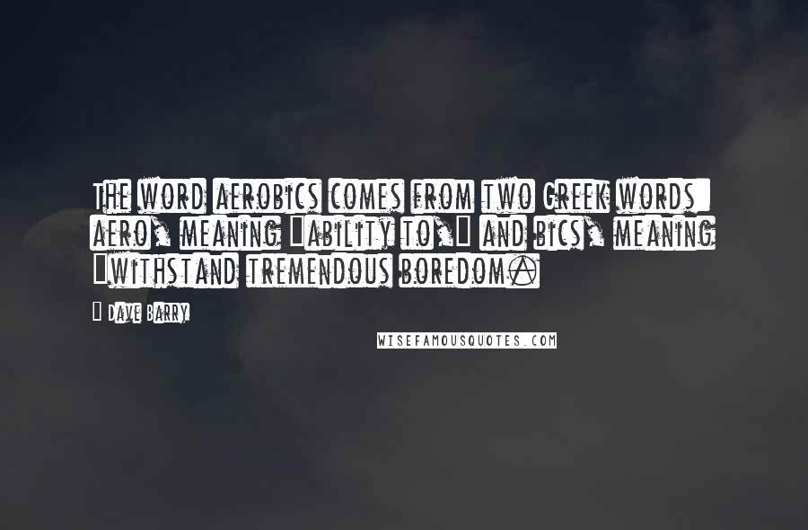 Dave Barry Quotes: The word aerobics comes from two Greek words: aero, meaning "ability to," and bics, meaning "withstand tremendous boredom.